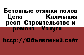 Бетонные стяжки полов › Цена ­ 2 200 - Калмыкия респ. Строительство и ремонт » Услуги   